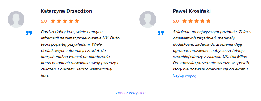 podsumowanie najlepszych opinii ze Strefy kursów: "bardzo dobry kurs, wiele cennych informacji na temat projektowania UX. Dużo teorii popartej przykładami. Wiele dodatkowych informacji i źródeł, do których można wracać po ukończeniu kursu w ramach utrwalania swojej wiedzy i ćwiczeń. Polecam! Bardzo wartościowy kurs." 5/5"Szkolenie na najwyższym poziomie. Zakres omawianych zagadnień, materiały dodatkowe, zadania do zrobienia dają ogromne możliwości nabycia rzetelnej i szerokiej wiedzy z zakresu UX. Ula Mitas-Drozdowska prezentuje wiedzę w sposób, który nie pozwala oderwać się od ekranu...." 5/5